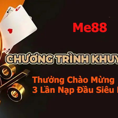 Thưởng Chào Mừng 3 Lần Nạp Đầu Siêu Khủng Tại Nhà Cái Me88